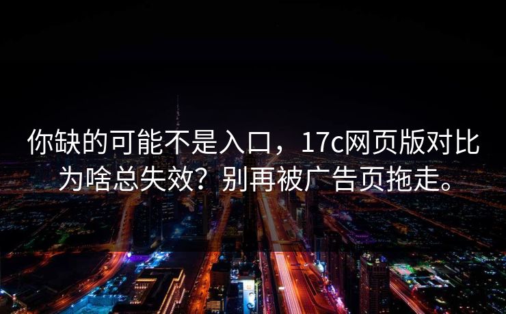 你缺的可能不是入口，17c网页版对比为啥总失效？别再被广告页拖走。