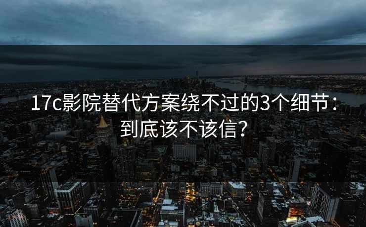 17c影院替代方案绕不过的3个细节：到底该不该信？