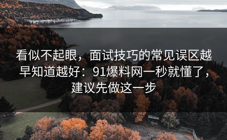 看似不起眼,面试技巧的常见误区越早知道越好:91爆料网一秒就懂了,建议先做这一步 看似不起眼,面试技巧的常见误区越早知道越好:91爆料网一秒就懂了,建议先做这一步