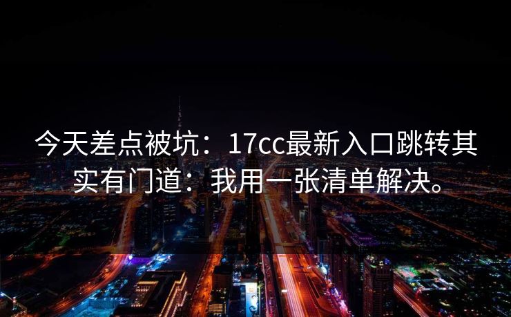 今天差点被坑：17cc最新入口跳转其实有门道：我用一张清单解决。