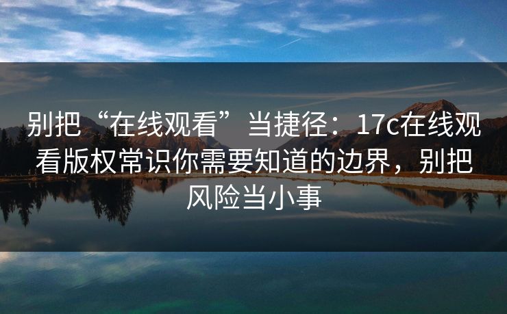 别把“在线观看”当捷径：17c在线观看版权常识你需要知道的边界，别把风险当小事