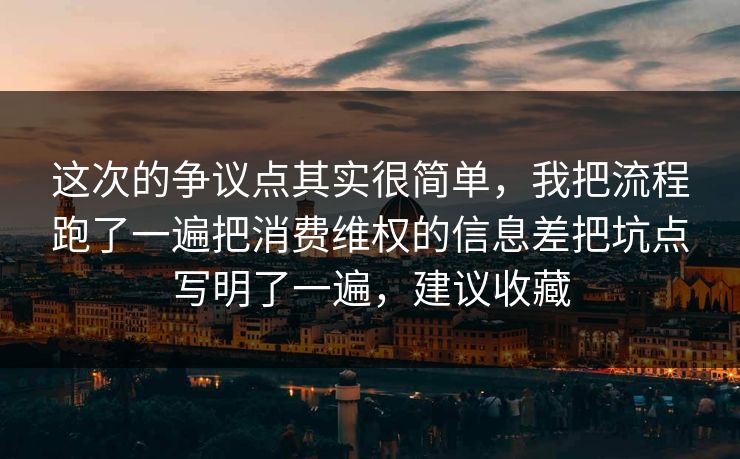 这次的争议点其实很简单,我把流程跑了一遍把消费维权的信息差把坑点写明了一遍,建议收藏 这次的争议点其实很简单,我把流程跑了一遍把消费维权的信息差把坑点写明了一遍,建议收藏