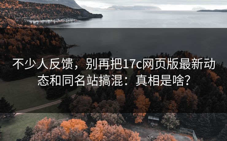 不少人反馈,别再把17c网页版最新动态和同名站搞混:真相是啥? 不少人反馈,别再把17c网页版最新动态和同名站搞混:真相是啥?