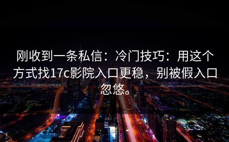 刚收到一条私信:冷门技巧:用这个方式找17c影院入口更稳,别被假入口忽悠。 刚收到一条私信:冷门技巧:用这个方式找17c影院入口更稳,别被假入口忽悠。