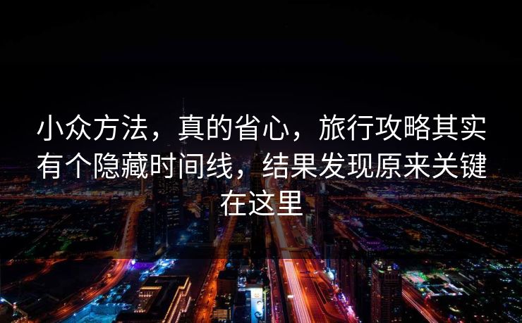 小众方法，真的省心，旅行攻略其实有个隐藏时间线，结果发现原来关键在这里