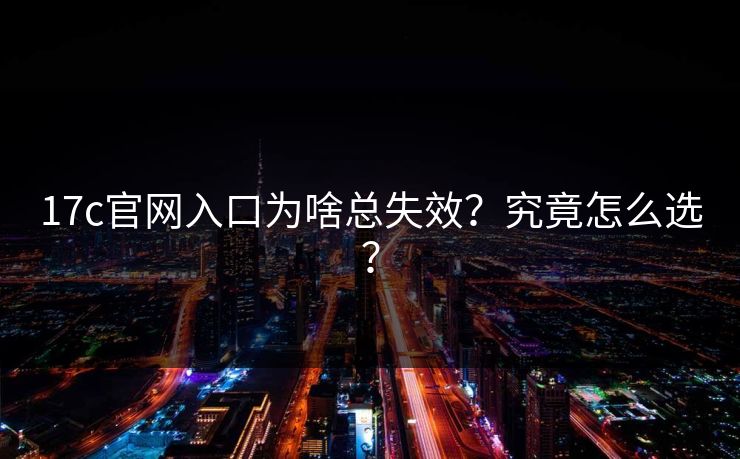 17c官网入口为啥总失效？究竟怎么选？