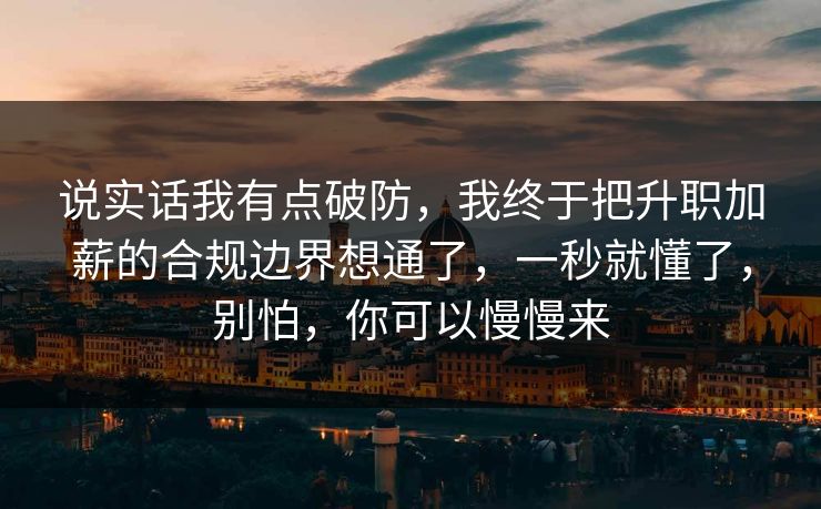 说实话我有点破防,我终于把升职加薪的合规边界想通了,一秒就懂了,别怕,你可以慢慢来 说实话我有点破防,我终于把升职加薪的合规边界想通了,一秒就懂了,别怕,你可以慢慢来