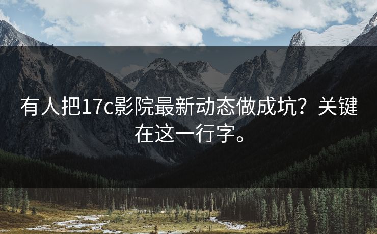 有人把17c影院最新动态做成坑？关键在这一行字。