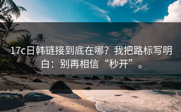 17c日韩链接到底在哪?我把路标写明白:别再相信“秒开”。 17c日韩链接到底在哪?我把路标写明白:别再相信“秒开”。